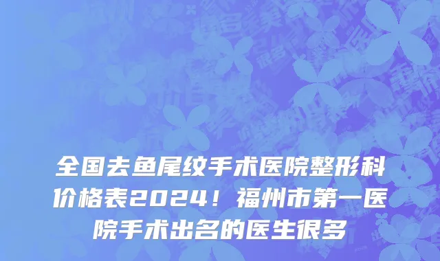 全国去鱼尾纹手术医院整形科价格表2024!福州市第一医院手术出名的医生很多