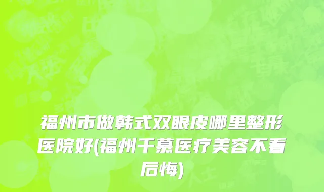 福州市做韩式双眼皮哪里整形医院好(福州千慕医疗美容不看后悔)
