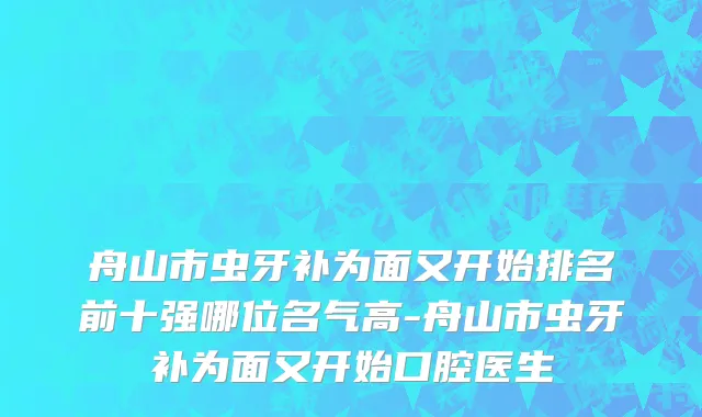 舟山市虫牙补为面又开始排名前十强哪位名气高-舟山市虫牙补为面又开始口腔医生