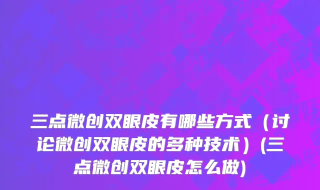 三点微创双眼皮有哪些方式（讨论微创双眼皮的多种技术）(三点微创双眼皮怎么做)