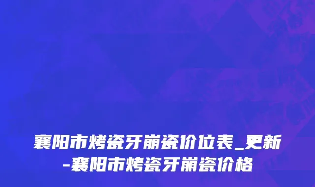 襄阳市烤瓷牙崩瓷价位表_更新-襄阳市烤瓷牙崩瓷价格