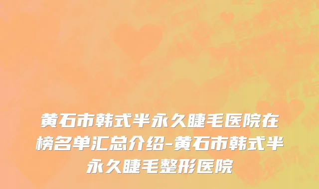 黄石市韩式半永久睫毛医院在榜名单汇总介绍-黄石市韩式半永久睫毛整形医院