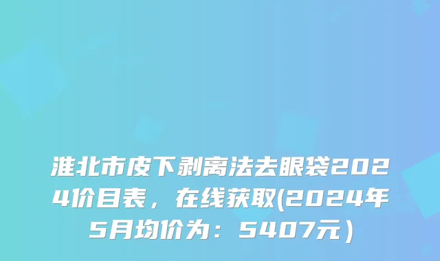 淮北市皮下剥离法去眼袋2024价目表，在线获取(2024年5月均价为：5407元）