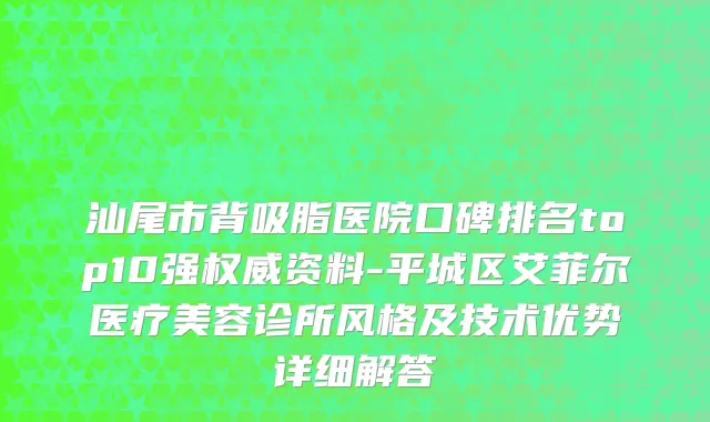 汕尾市背吸脂医院口碑排名top10强权威资料-平城区艾菲尔医疗美容诊所风格及技术优势详细解答