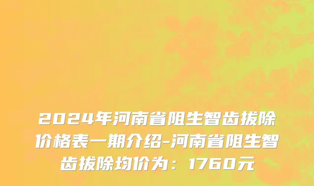 2024年河南省阻生智齿拔除价格表一期介绍-河南省阻生智齿拔除均价为：1760元