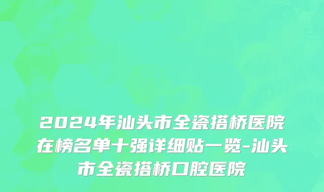 2024年汕头市全瓷搭桥医院在榜名单十强详细贴一览-汕头市全瓷搭桥口腔医院