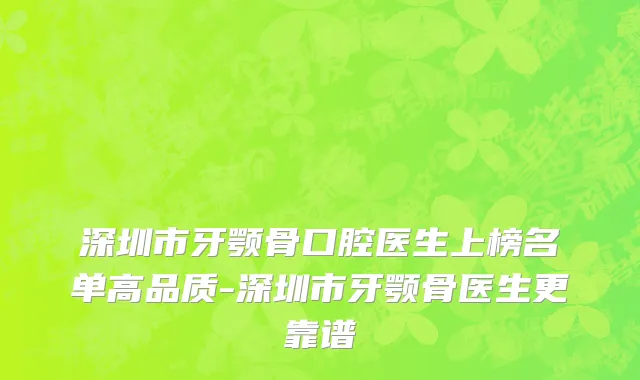 深圳市牙颚骨口腔医生上榜名单高品质-深圳市牙颚骨医生更靠谱