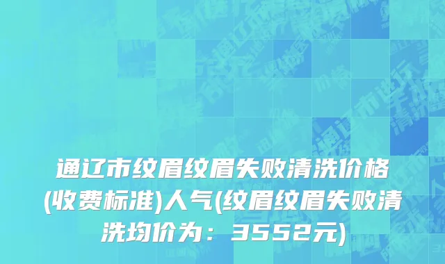 通辽市纹眉纹眉失败清洗价格(收费标准)人气(纹眉纹眉失败清洗均价为：3552元)