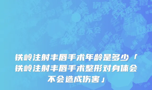 铁岭注射丰唇手术年龄是多少「铁岭注射丰唇手术整形对身体会不会造成伤害」