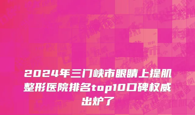 2024年三门峡市眼睛上提肌整形医院排名top10口碑权威出炉了