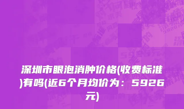 深圳市眼泡消肿价格(收费标准)有吗(近6个月均价为：5926元)