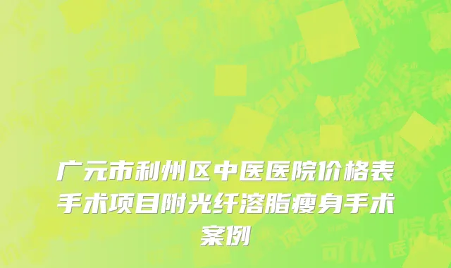 广元市利州区中医医院价格表手术项目附光纤溶脂瘦身手术案例