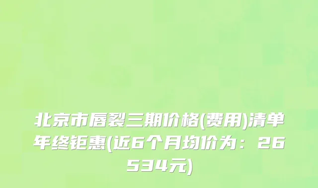 北京市唇裂三期价格(费用)清单年终钜惠(近6个月均价为：26534元)