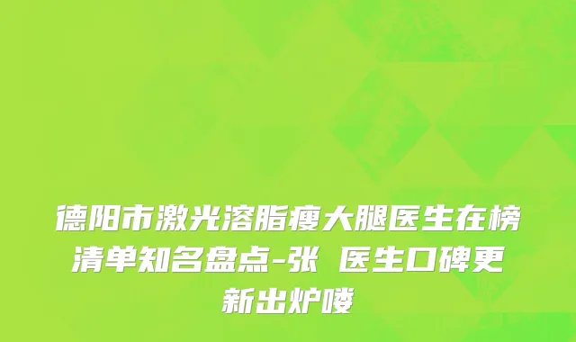 德阳市激光溶脂瘦大腿医生在榜清单知名盘点-张涖医生口碑更新出炉喽