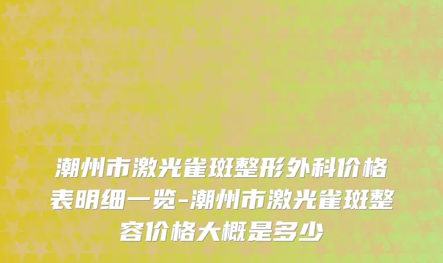 潮州市激光雀斑整形外科价格表明细一览-潮州市激光雀斑整容价格大概是多少
