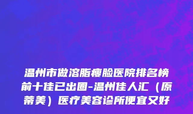 温州市做溶脂瘦脸医院排名榜前十佳已出圈-温州佳人汇（原蒂美）医疗美容诊所便宜又好