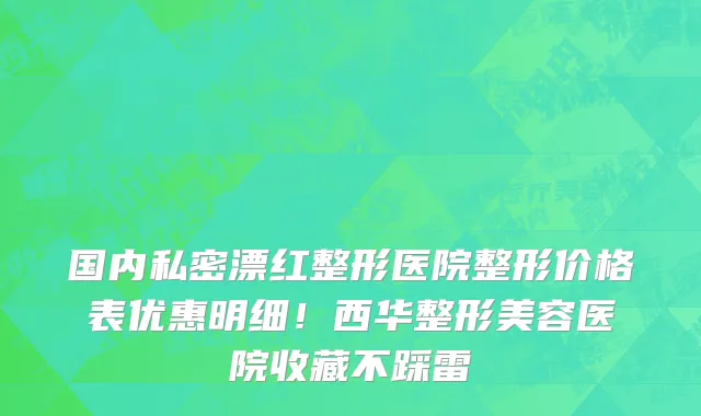 国内私密漂红整形医院整形价格表优惠明细!西华整形美容医院收藏不踩雷