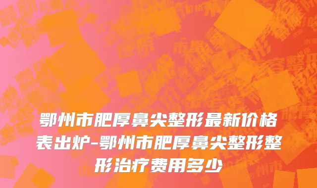 鄂州市肥厚鼻尖整形最新价格表出炉-鄂州市肥厚鼻尖整形整形治疗费用多少