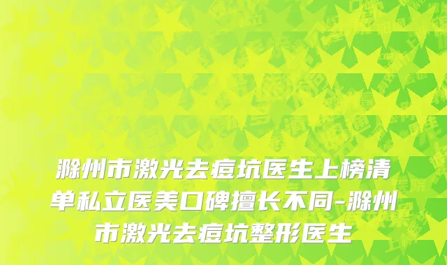 滁州市激光去痘坑医生上榜清单私立医美口碑擅长不同-滁州市激光去痘坑整形医生