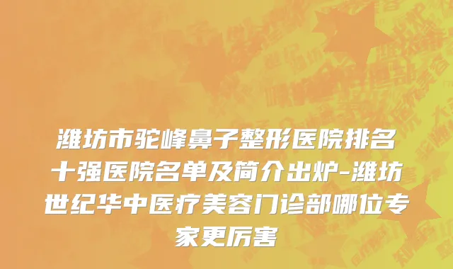 潍坊市驼峰鼻子整形医院排名十强医院名单及简介出炉-潍坊世纪华中医疗美容门诊部哪位专家更厉害