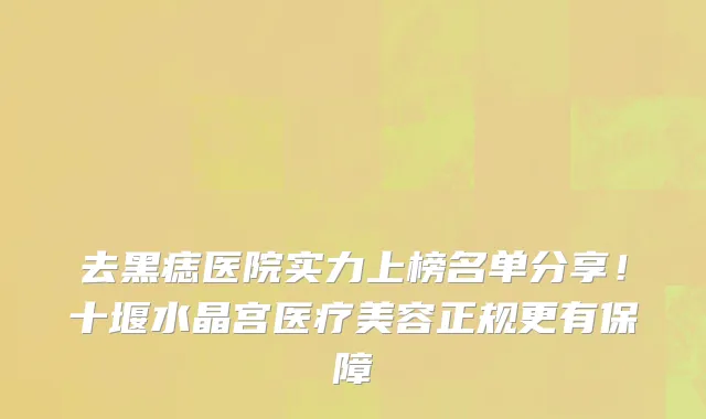 去黑痣医院实力上榜名单分享！十堰水晶宫医疗美容正规更有保障