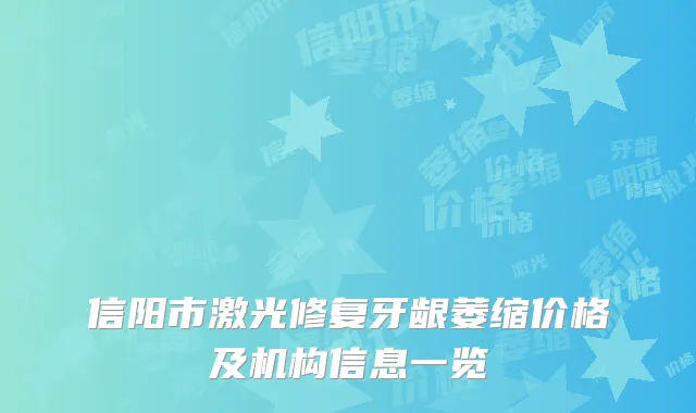 信阳市激光修复牙龈萎缩价格及机构信息一览