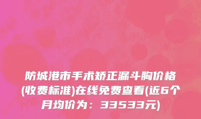 防城港市手术矫正漏斗胸价格(收费标准)在线免费查看(近6个月均价为：33533元)