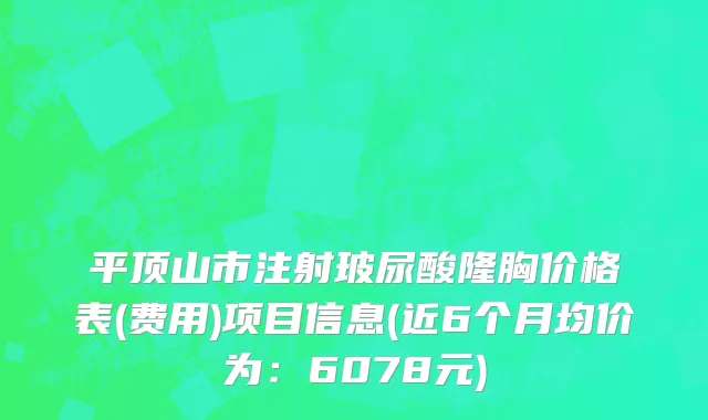平顶山市注射玻尿酸隆胸价格表(费用)项目信息(近6个月均价为：6078元)