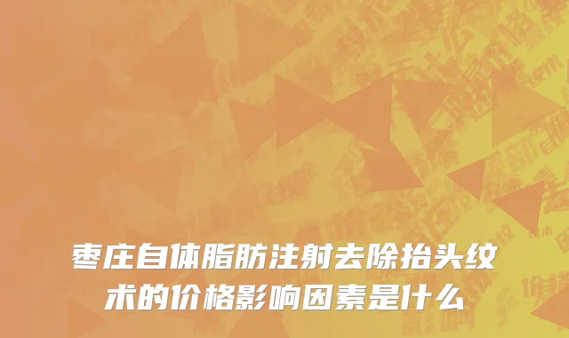 枣庄自体脂肪注射去除抬头纹术的价格影响因素是什么