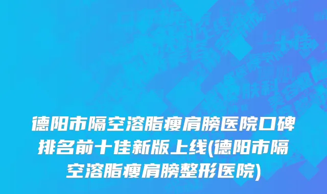 德阳市隔空溶脂瘦肩膀医院口碑排名前十佳新版上线(德阳市隔空溶脂瘦肩膀整形医院)