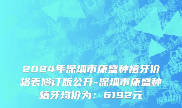 2024年深圳市康盛种植牙价格表修订版公开-深圳市康盛种植牙均价为：6192元