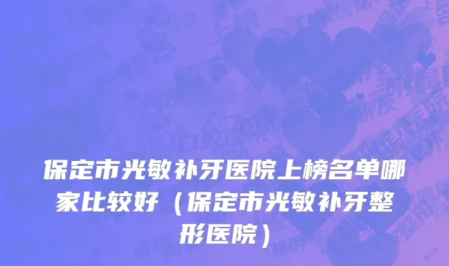 保定市光敏补牙医院上榜名单哪家比较好（保定市光敏补牙整形医院）