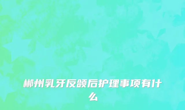 郴州乳牙反颌后护理事项有什么