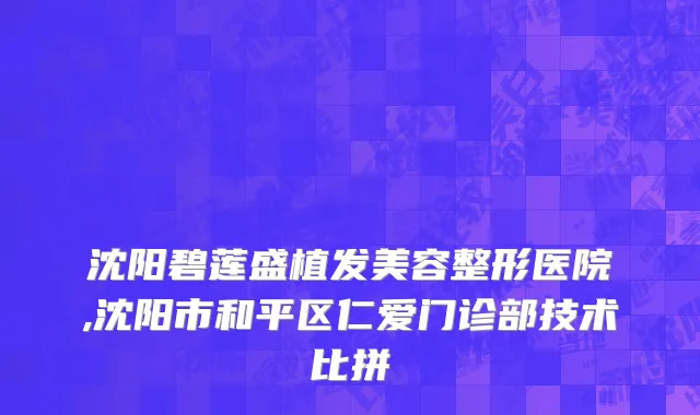 沈阳碧莲盛植发美容整形医院,沈阳市和平区仁爱门诊部技术比拼
