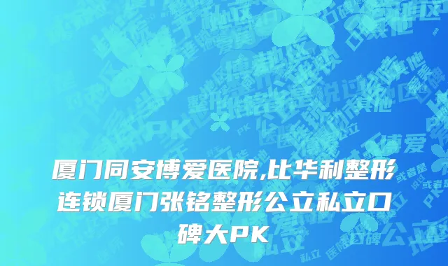 厦门同安博爱医院,比华利整形连锁厦门张铭整形公立私立口碑大PK