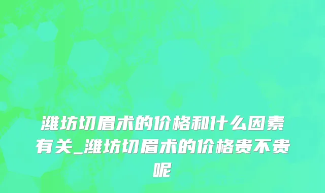潍坊切眉术的价格和什么因素有关_潍坊切眉术的价格贵不贵呢