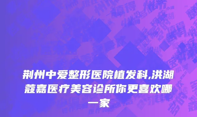 荆州中爱整形医院植发科,洪湖蔻嘉医疗美容诊所你更喜欢哪一家