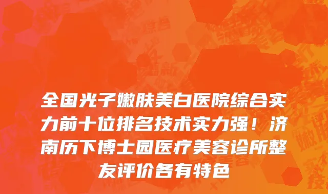 全国光子嫩肤美白医院综合实力前十位排名技术实力强！济南历下博士园医疗美容诊所整友评价各有特色