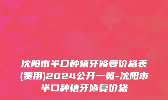 沈阳市半口种植牙修复价格表(费用)2024公开一览-沈阳市半口种植牙修复价格