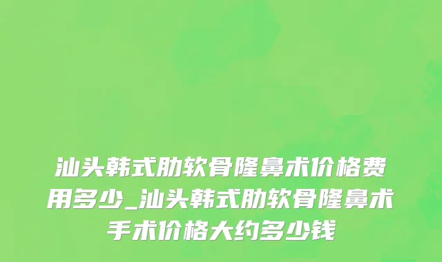 汕头韩式肋软骨隆鼻术价格费用多少_汕头韩式肋软骨隆鼻术手术价格大约多少钱