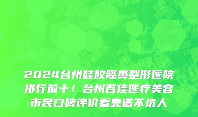 2024台州硅胶隆鼻整形医院排行前十!台州百佳医疗美容市民口碑评价看靠谱不坑人