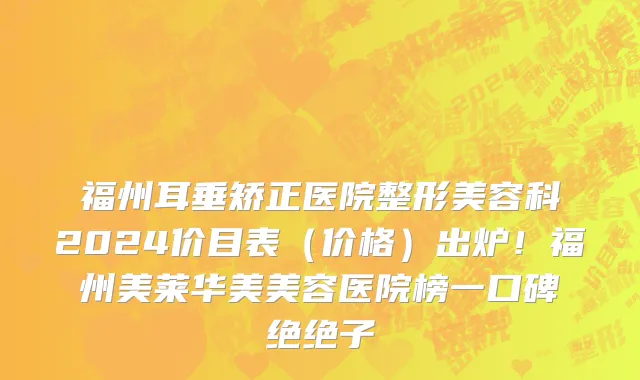 福州耳垂矫正医院整形美容科2024价目表(价格)出炉!福州美莱华美美容医院榜一口碑绝绝子