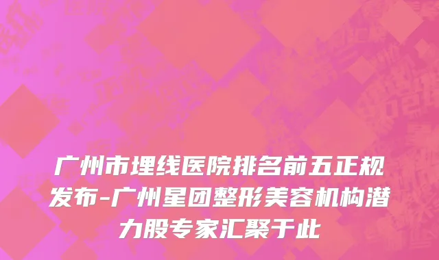 广州市埋线医院排名前五正规发布-广州星团整形美容机构潜力股专家汇聚于此