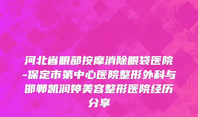 河北省眼部按摩消除眼袋医院-保定市第中心医院整形外科与邯郸凯润婷美容整形医院经历分享