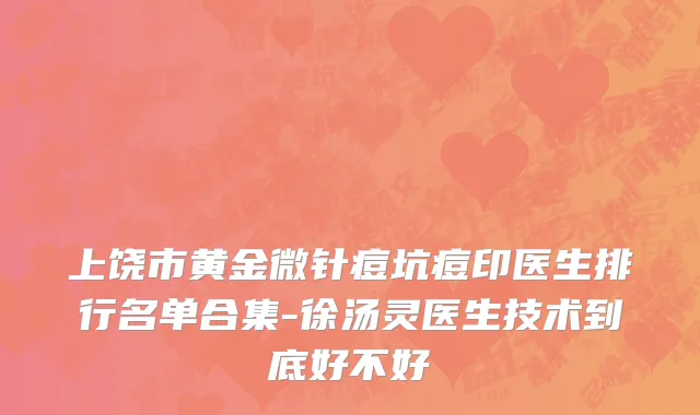 上饶市黄金微针痘坑痘印医生排行名单合集-徐汤灵医生技术到底好不好