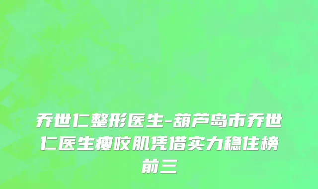 乔世仁整形医生-葫芦岛市乔世仁医生瘦咬肌凭借实力稳住榜前三
