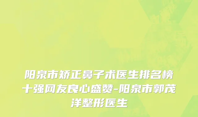 阳泉市矫正鼻子术医生排名榜十强网友良心盛赞-阳泉市郭茂洋整形医生