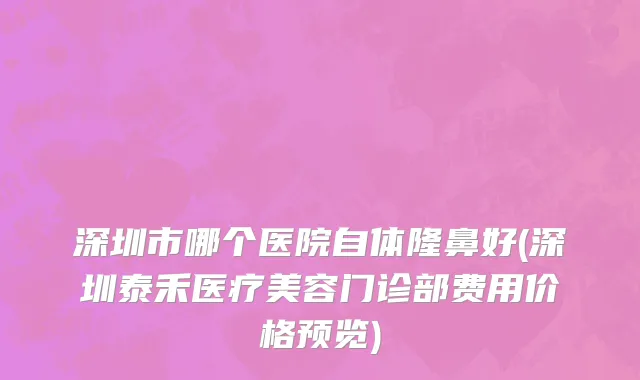 深圳市哪个医院自体隆鼻好(深圳泰禾医疗美容门诊部费用价格预览)