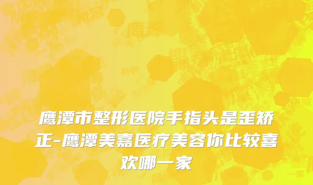 鹰潭市整形医院手指头是歪矫正-鹰潭美嘉医疗美容你比较喜欢哪一家