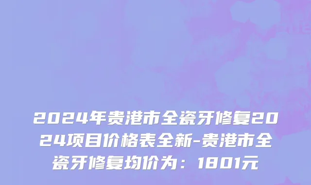2024年贵港市全瓷牙修复2024项目价格表全新-贵港市全瓷牙修复均价为：1801元